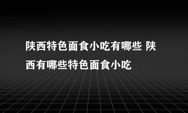 陕西特色面食小吃有哪些 陕西有哪些特色面食小吃