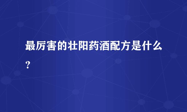 最厉害的壮阳药酒配方是什么？