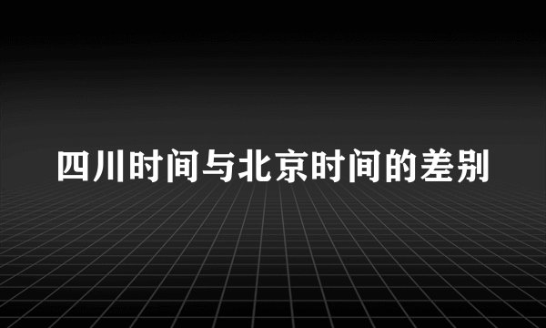 四川时间与北京时间的差别