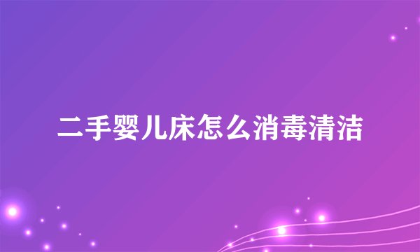 二手婴儿床怎么消毒清洁