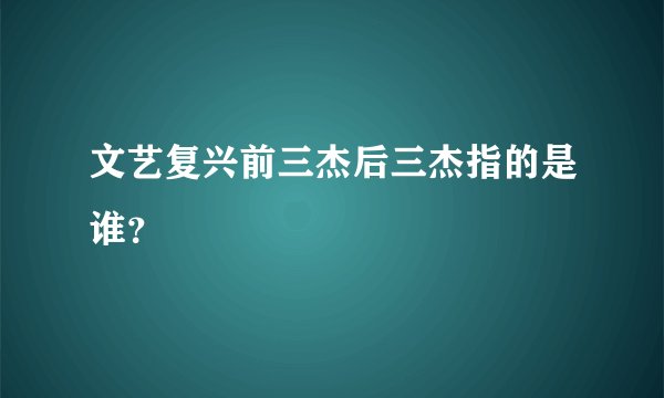文艺复兴前三杰后三杰指的是谁?