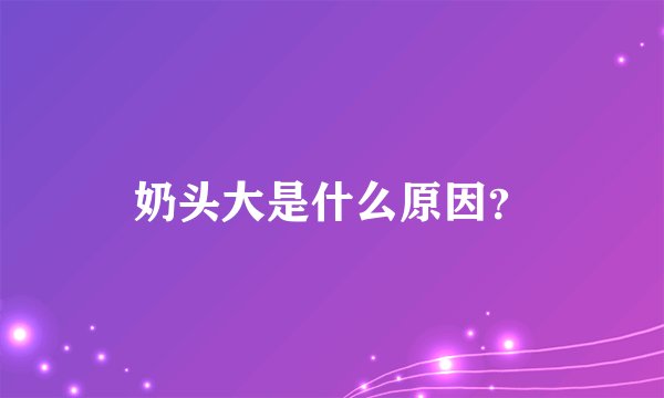 奶头大是什么原因？