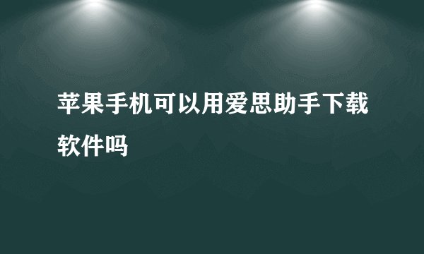 苹果手机可以用爱思助手下载软件吗