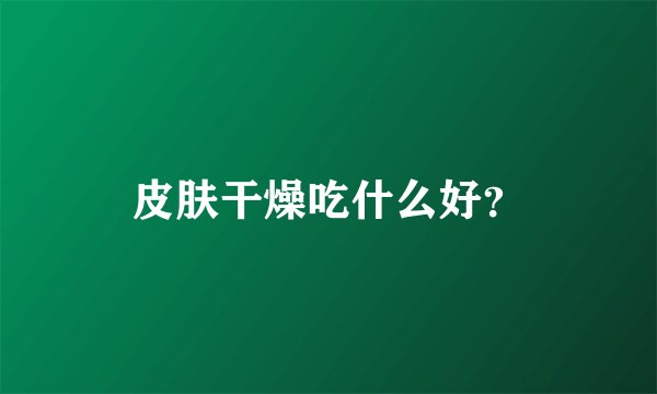 皮肤干燥吃什么好？