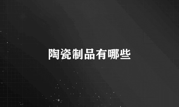 陶瓷制品有哪些