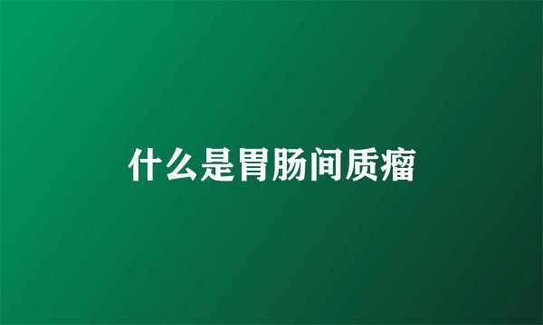 什么是胃肠间质瘤