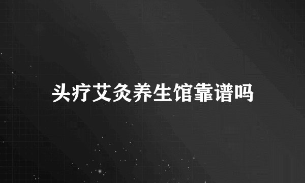 头疗艾灸养生馆靠谱吗