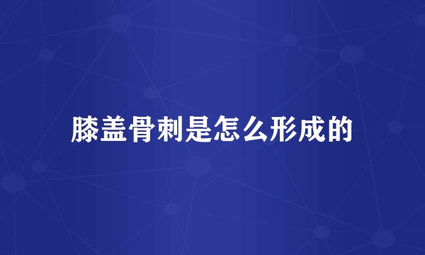膝盖骨刺是怎么形成的