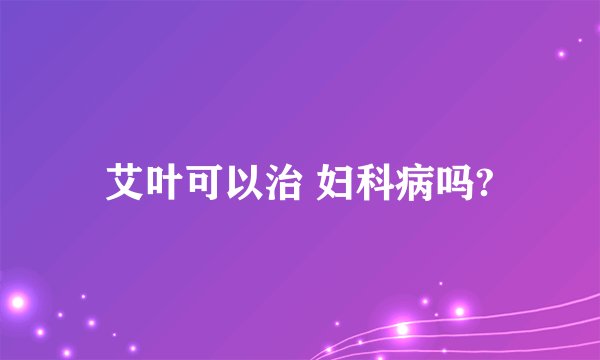 艾叶可以治 妇科病吗?