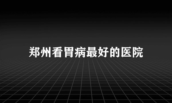 郑州看胃病最好的医院