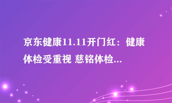 京东健康11.11开门红:健康体检受重视 慈铭体检自营成交额同比增长超6倍