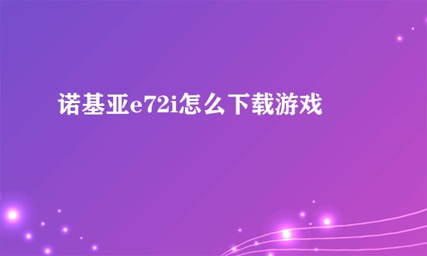 诺基亚e72i怎么下载游戏