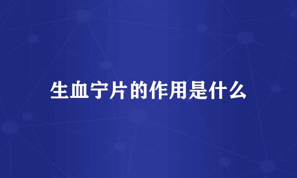 生血宁片的作用是什么