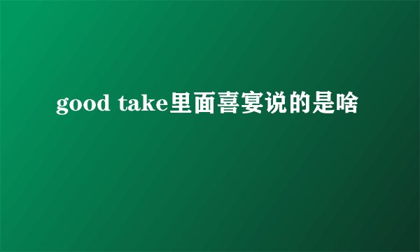 good take里面喜宴说的是啥