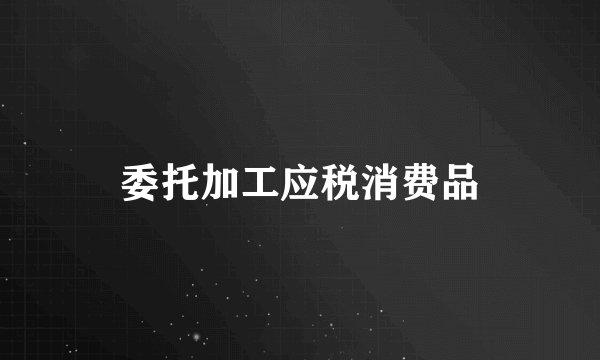 委托加工应税消费品