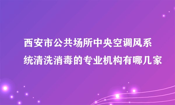 西安市公共场所中央空调风系统清洗消毒的专业机构有哪几家