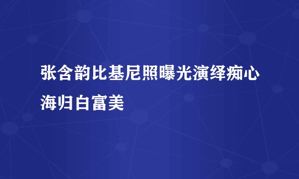 张含韵比基尼照曝光演绎痴心海归白富美