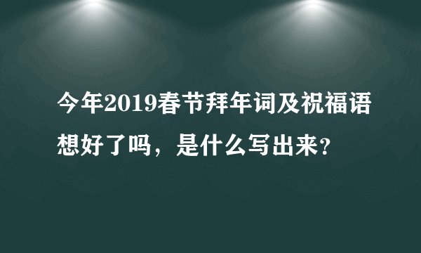 今年2019春节拜年词及祝福语想好了吗,是什么写出来?