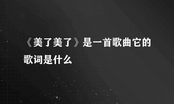 《美了美了》是一首歌曲它的歌词是什么