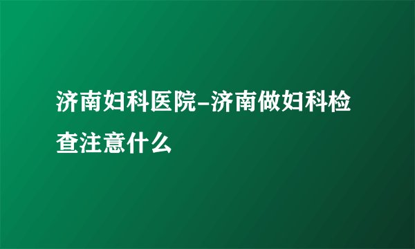 济南妇科医院-济南做妇科检查注意什么