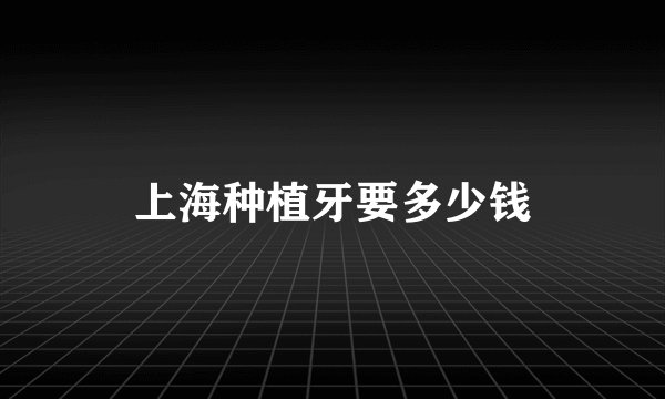 上海种植牙要多少钱