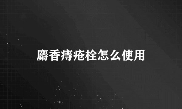 麝香痔疮栓怎么使用
