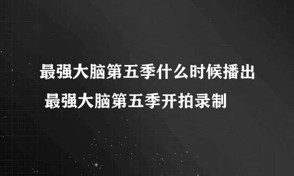 最强大脑第五季什么时候播出 最强大脑第五季开拍录制