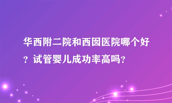 华西附二院和西囡医院哪个好?试管婴儿成功率高吗?