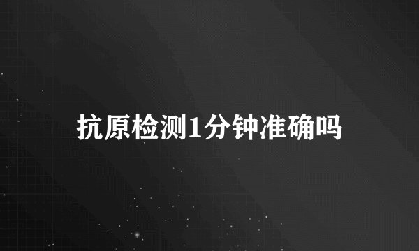 抗原检测1分钟准确吗