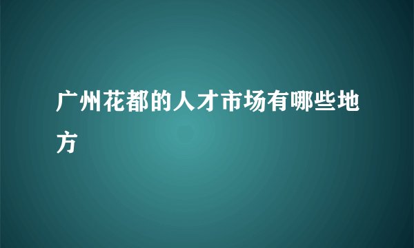 广州花都的人才市场有哪些地方