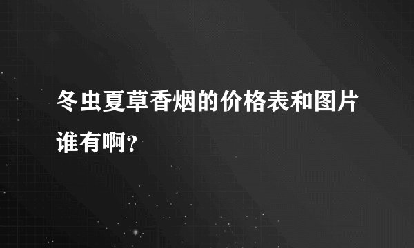 冬虫夏草香烟的价格表和图片谁有啊？