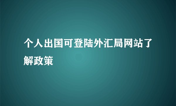 个人出国可登陆外汇局网站了解政策
