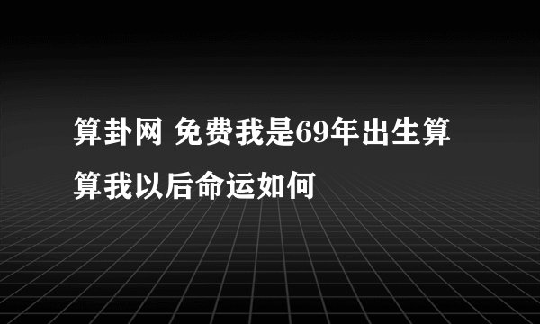 算卦网 免费我是69年出生算算我以后命运如何