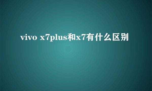 vivo x7plus和x7有什么区别