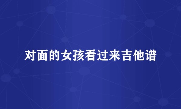 对面的女孩看过来吉他谱