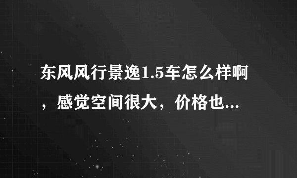 东风风行景逸1.5车怎么样啊，感觉空间很大，价格也很便宜，不知道质量怎么样啊，毕竟是国产的？