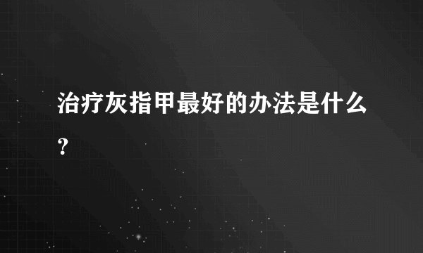 治疗灰指甲最好的办法是什么？