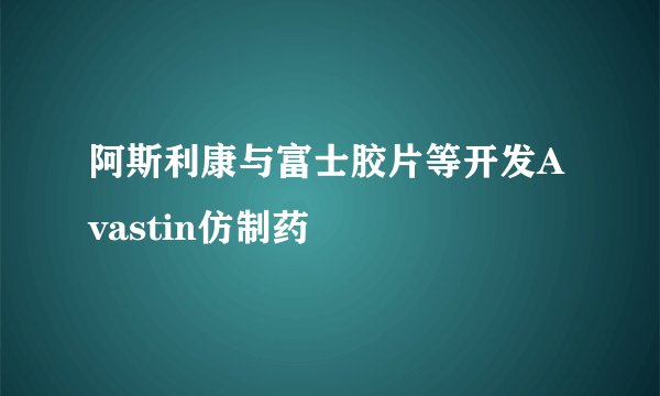 阿斯利康与富士胶片等开发Avastin仿制药