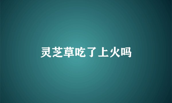 灵芝草吃了上火吗