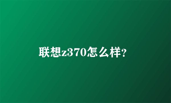 联想z370怎么样?
