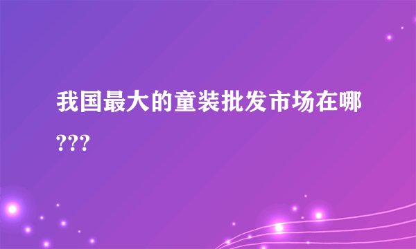 我国最大的童装批发市场在哪???
