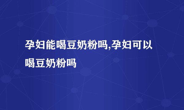 孕妇能喝豆奶粉吗,孕妇可以喝豆奶粉吗