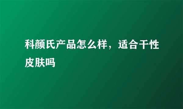 科颜氏产品怎么样，适合干性皮肤吗