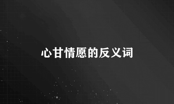 心甘情愿的反义词