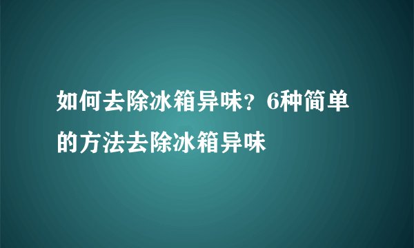 如何去除冰箱异味?6种简单的方法去除冰箱异味