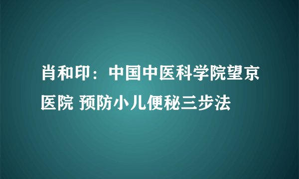 肖和印：中国中医科学院望京医院 预防小儿便秘三步法