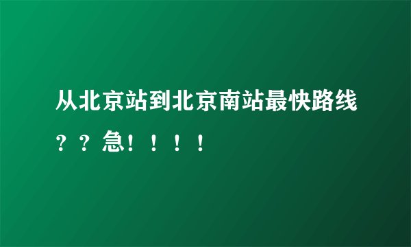 从北京站到北京南站最快路线？？急！！！！