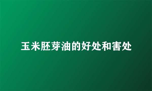 玉米胚芽油的好处和害处