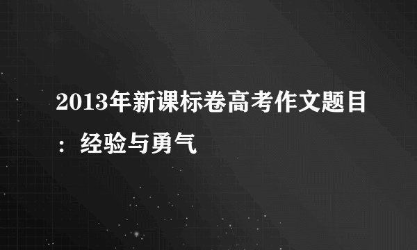 2013年新课标卷高考作文题目:经验与勇气