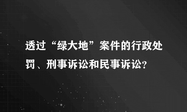透过“绿大地”案件的行政处罚、刑事诉讼和民事诉讼？
